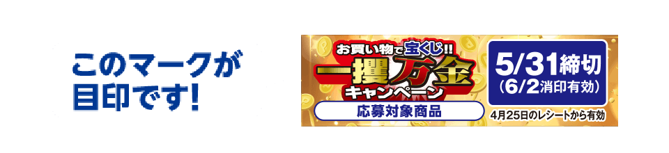 このマークが目印です! お買い物で宝くじ！！一攫万金キャンペーン 応募対象商品 【5/31締め切り（6/2消印有効）】4月24日のレシートから有効