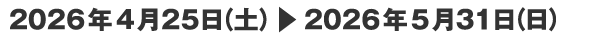 2026年4月25日（土）▶　2026年5月31日（日）