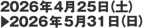 2026年4月25日（土）▶　2026年5月31日（日）